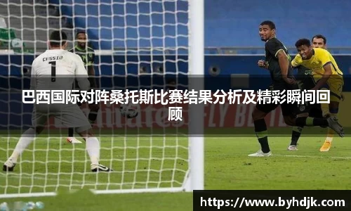 巴西国际对阵桑托斯比赛结果分析及精彩瞬间回顾