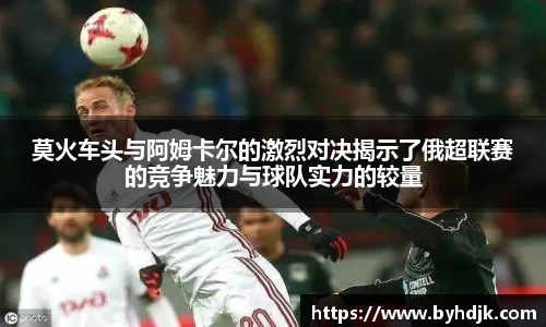莫火车头与阿姆卡尔的激烈对决揭示了俄超联赛的竞争魅力与球队实力的较量