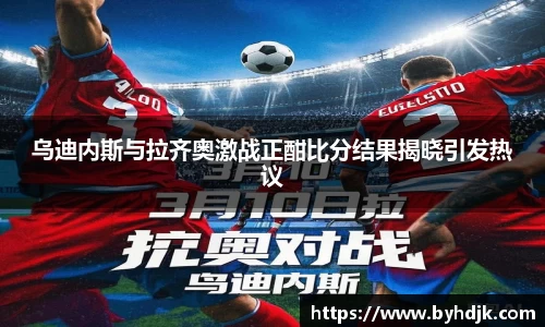 乌迪内斯与拉齐奥激战正酣比分结果揭晓引发热议