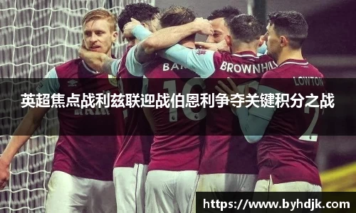 英超焦点战利兹联迎战伯恩利争夺关键积分之战